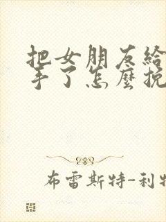 把女朋友给气分手了怎么挽回