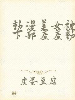 动漫美女被狂揉下部羞羞动漫