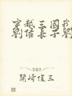 穿越三国我成了刘备长子刘武