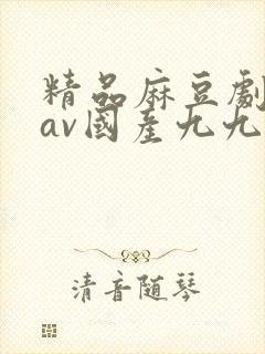 精品麻豆剧传媒av国产九九九