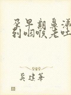 孕早期鼻涕倒流到咽喉老吐痰