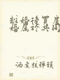 离婚后买房再复婚属于共同财产吗封面