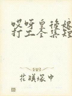 哎呀皇后娘娘来打工全集短剧免费观看