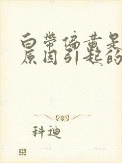 白带偏黄是什么原因引起的