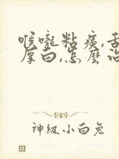 喉咙粘痰,舌苔厚白,怎么治