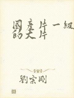 国产片一级特黄的大片