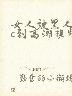 女人被黑人狂躁c到高潮视频