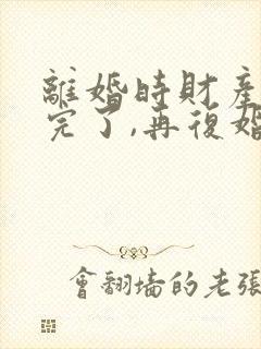 离婚时财产分割完了,再复婚怎么算