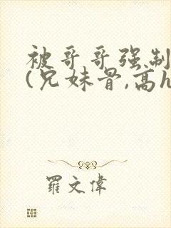 被哥哥强制爱后(兄妹骨,高h,强制爱)