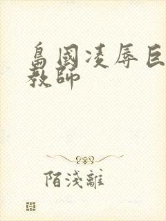 岛国凌辱巨乳女教师