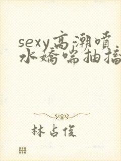 sexy高潮喷水娇喘抽搐