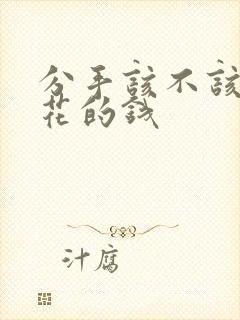 分手该不该要回花的钱