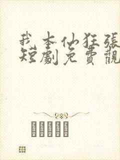 我本仙狂张北玄短剧免费观看