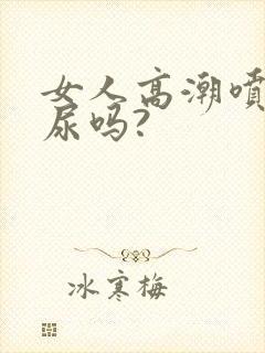 女人高潮喷水是尿吗?