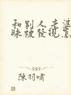 和别人老婆聊暧昧被发现怎么办