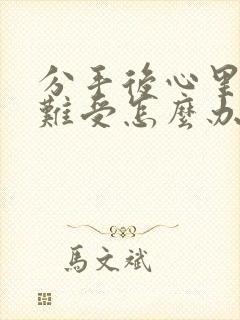 分手后心里特别难受怎么办