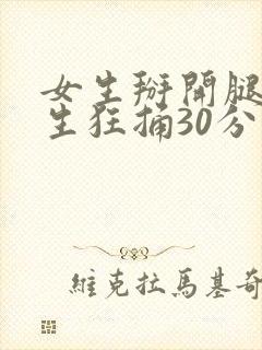 女生掰开腿让男生狂捅30分钟