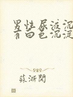 男性尿液沉淀后有白色沉淀物是怎么回事