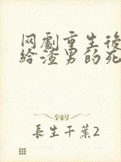 网剧重生后我嫁给渣男的死对头