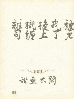 离职后我被前上司缠上了免费在线阅读