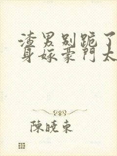 渣男别跪了,转身嫁豪门太子爷