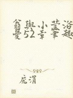 翁与小莹浴室欢爱52章笔趣阁