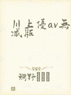 川上优av无删减版
