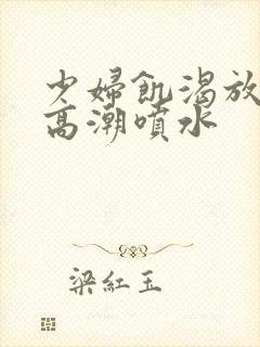 少妇饥渴放荡的高潮喷水封面