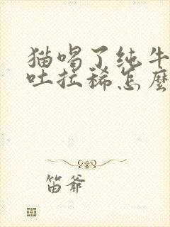 猫喝了纯牛奶呕吐拉稀怎么办