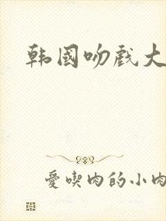 韩国吻戏大尺度