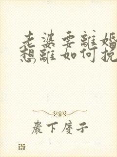 老婆要离婚我不想离如何挽回