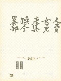 暴躁老女人第一部全集免费播放