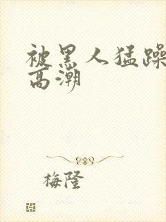 被黑人猛躁10高潮