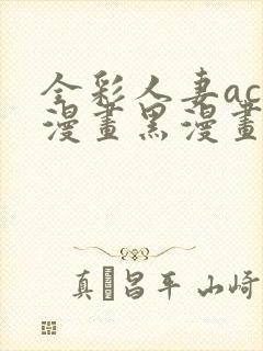 全彩人妻acg漫画黑漫画日本韩国