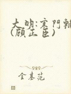 大明:寒门辅臣(顾正臣)