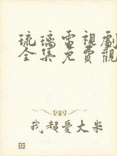 琉璃电视剧西瓜全集免费观看