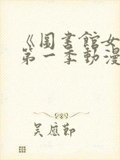 《图书馆女友》第一季动漫免费观看中文