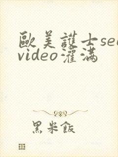 欧美护士seevideo灌满