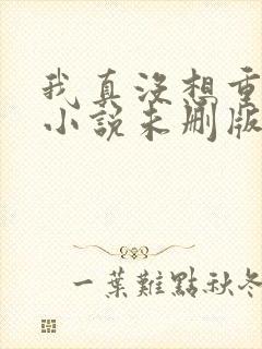 我真没想重生啊小说未删版全文免费阅读