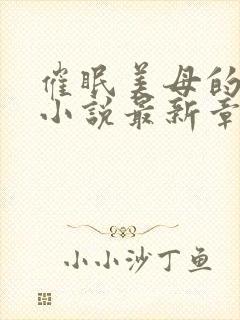 催眠美母的洗脑小说最新章节更新时间