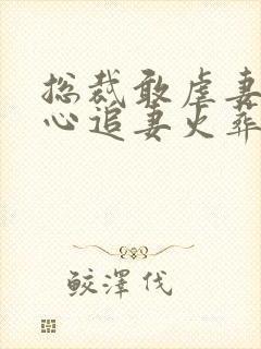 总裁敢虐妻,小心追妻火葬场小说