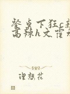 餐桌下狂c亲女高辣h文霍水封面