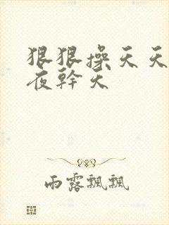 狠狠操天天干夜夜干天