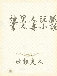 被黑人玩腻的秘书人妻小说