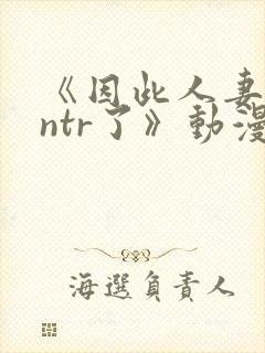 《因此人妻就被ntr了》动漫在看