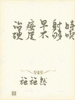 治疗早射时间短硬度不够吃什么药