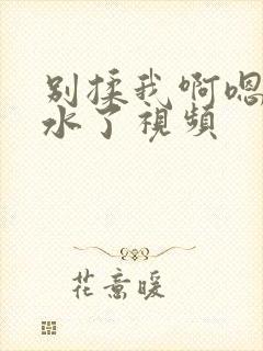 别揉我啊嗯～喷水了视频