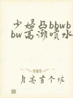 少妇凸bbwbbw高潮喷水图封面