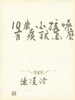 10岁小孩嗓子有痰该怎么办