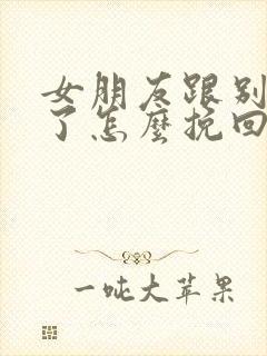 女朋友跟别人好了怎么挽回